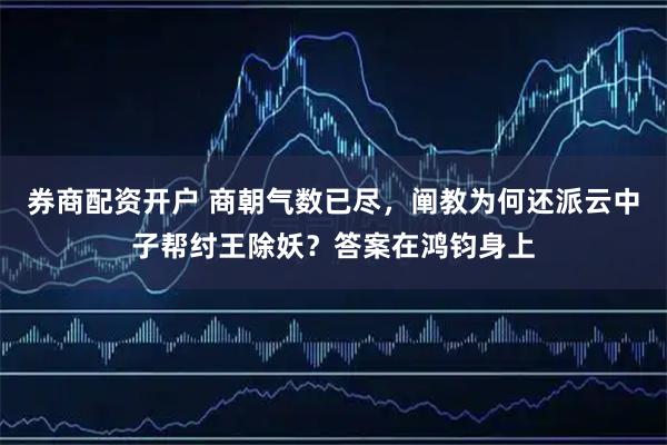 券商配资开户 商朝气数已尽，阐教为何还派云中子帮纣王除妖？答案在鸿钧身上