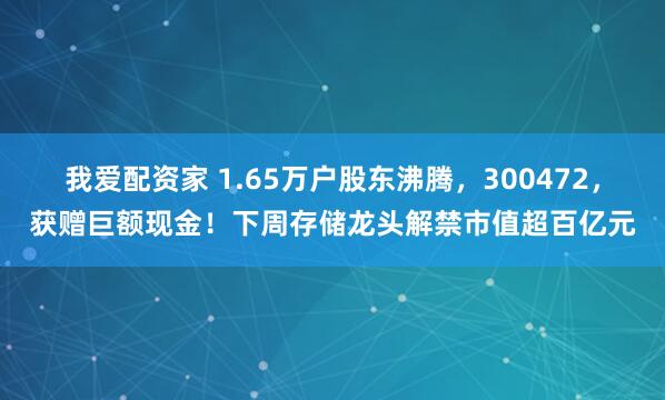 我爱配资家 1.65万户股东沸腾，300472，获赠巨额现金！下周存储龙头解禁市值超百亿元