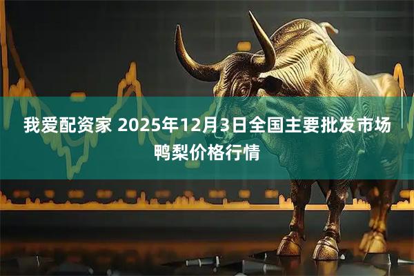 我爱配资家 2025年12月3日全国主要批发市场鸭梨价格行情