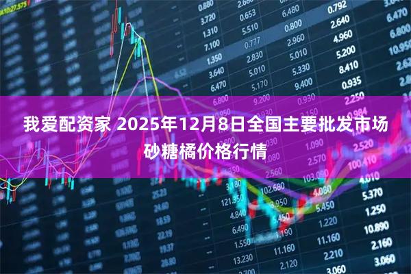 我爱配资家 2025年12月8日全国主要批发市场砂糖橘价格行情