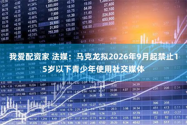 我爱配资家 法媒：马克龙拟2026年9月起禁止15岁以下青少年使用社交媒体