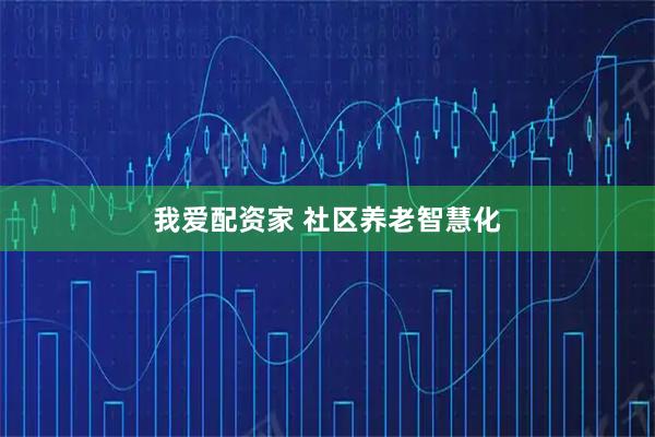 我爱配资家 社区养老智慧化