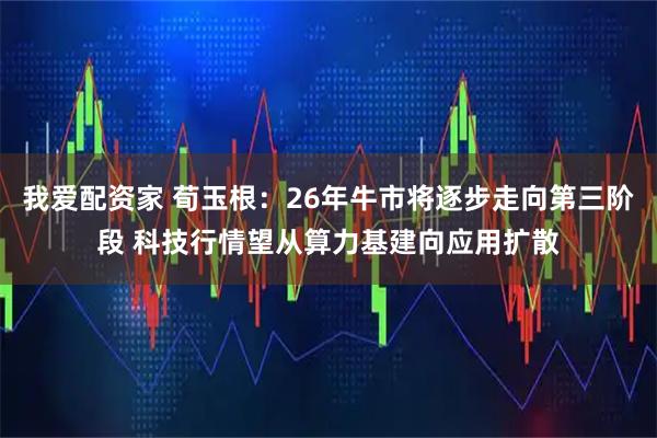我爱配资家 荀玉根：26年牛市将逐步走向第三阶段 科技行情望从算力基建向应用扩散