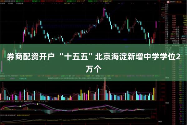 券商配资开户 “十五五”北京海淀新增中学学位2万个