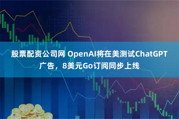 股票配资公司网 OpenAI将在美测试ChatGPT广告，8美元Go订阅同步上线