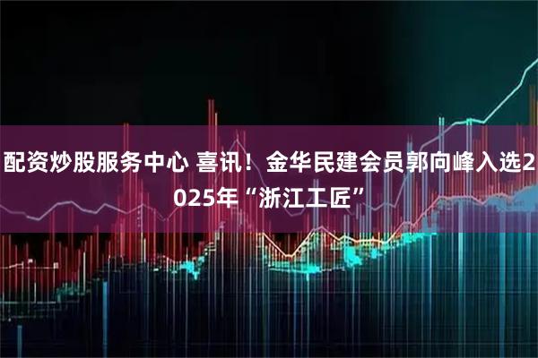 配资炒股服务中心 喜讯！金华民建会员郭向峰入选2025年“浙江工匠”