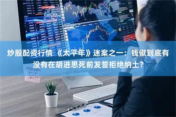 炒股配资行情 《太平年》迷案之一：钱俶到底有没有在胡进思死前发誓拒绝纳土？