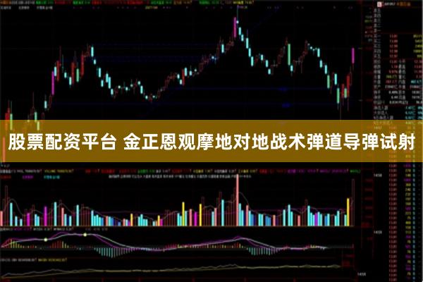 股票配资平台 金正恩观摩地对地战术弹道导弹试射