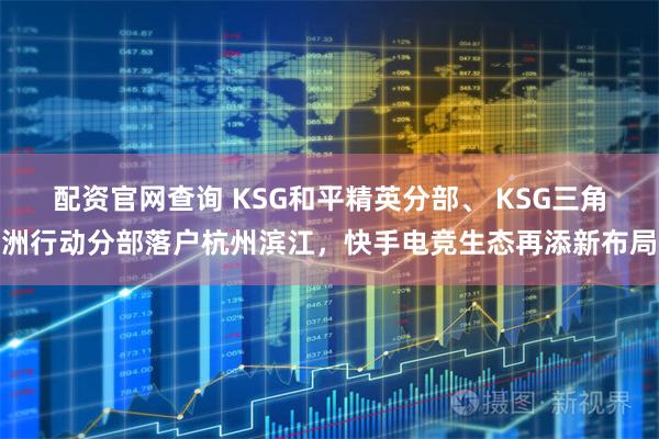 配资官网查询 KSG和平精英分部、 KSG三角洲行动分部落户杭州滨江，快手电竞生态再添新布局